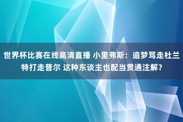 世界杯比赛在线高清直播 小里弗斯：追梦骂走杜兰特打走普尔 这种东谈主也配当贯通注解？