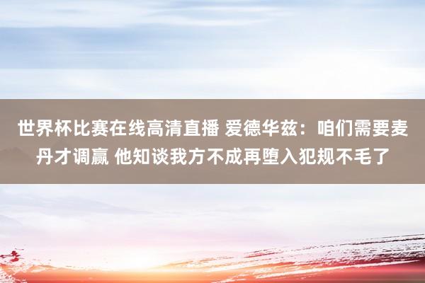 世界杯比赛在线高清直播 爱德华兹：咱们需要麦丹才调赢 他知谈我方不成再堕入犯规不毛了