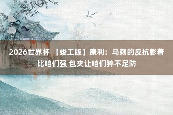 2026世界杯 【竣工版】康利：马刺的反抗彰着比咱们强 包夹让咱们猝不足防