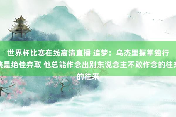 世界杯比赛在线高清直播 追梦：乌杰里握掌独行侠是绝佳弃取 他总能作念出别东说念主不敢作念的往来