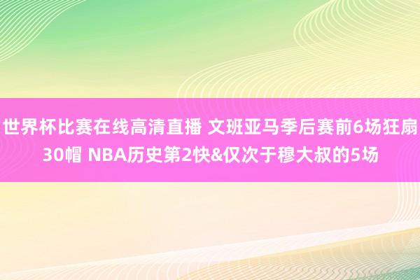 世界杯比赛在线高清直播 文班亚马季后赛前6场狂扇30帽 NBA历史第2快&仅次于穆大叔的5场