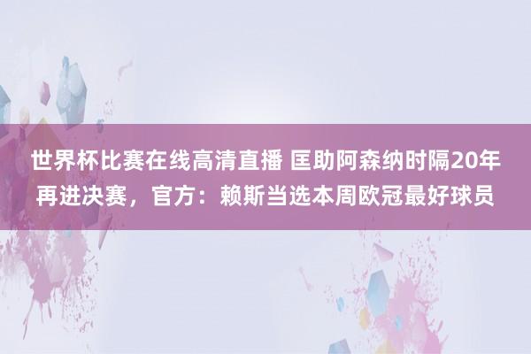 世界杯比赛在线高清直播 匡助阿森纳时隔20年再进决赛，官方：赖斯当选本周欧冠最好球员