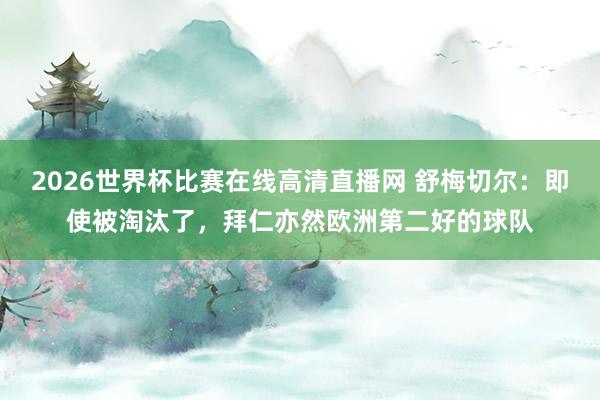 2026世界杯比赛在线高清直播网 舒梅切尔：即使被淘汰了，拜仁亦然欧洲第二好的球队