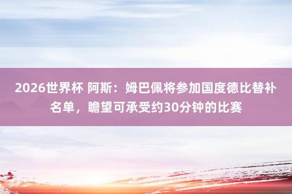 2026世界杯 阿斯：姆巴佩将参加国度德比替补名单，瞻望可承受约30分钟的比赛