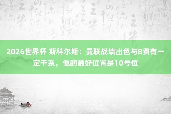 2026世界杯 斯科尔斯：曼联战绩出色与B费有一定干系，他的最好位置是10号位
