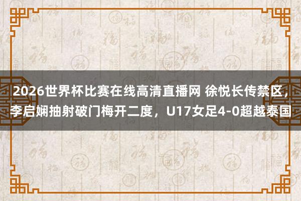 2026世界杯比赛在线高清直播网 徐悦长传禁区，李启娴抽射破门梅开二度，U17女足4-0超越泰国
