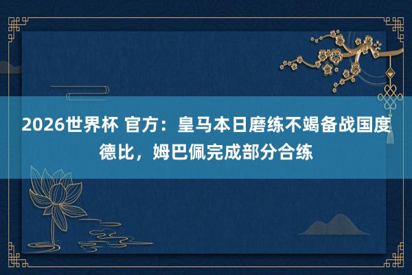 2026世界杯 官方：皇马本日磨练不竭备战国度德比，姆巴佩完成部分合练