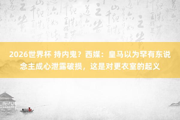 2026世界杯 持内鬼？西媒：皇马以为罕有东说念主成心泄露破损，这是对更衣室的起义