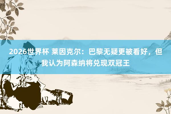 2026世界杯 莱因克尔：巴黎无疑更被看好，但我认为阿森纳将兑现双冠王