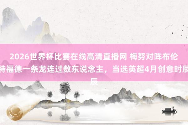 2026世界杯比赛在线高清直播网 梅努对阵布伦特福德一条龙连过数东说念主，当选英超4月创意时辰