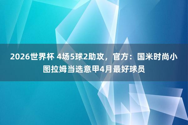2026世界杯 4场5球2助攻，官方：国米时尚小图拉姆当选意甲4月最好球员