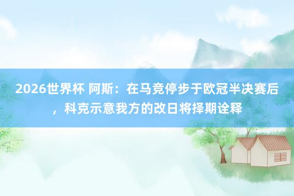 2026世界杯 阿斯：在马竞停步于欧冠半决赛后，科克示意我方的改日将择期诠释
