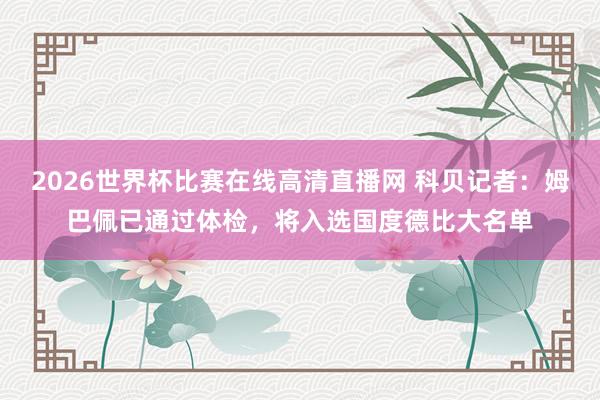 2026世界杯比赛在线高清直播网 科贝记者：姆巴佩已通过体检，将入选国度德比大名单