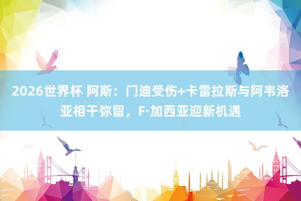 2026世界杯 阿斯：门迪受伤+卡雷拉斯与阿韦洛亚相干弥留，F·加西亚迎新机遇