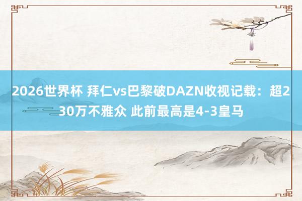 2026世界杯 拜仁vs巴黎破DAZN收视记载：超230万不雅众 此前最高是4-3皇马