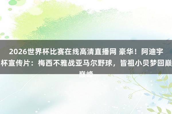 2026世界杯比赛在线高清直播网 豪华！阿迪宇宙杯宣传片：梅西不雅战亚马尔野球，皆祖小贝梦回巅峰