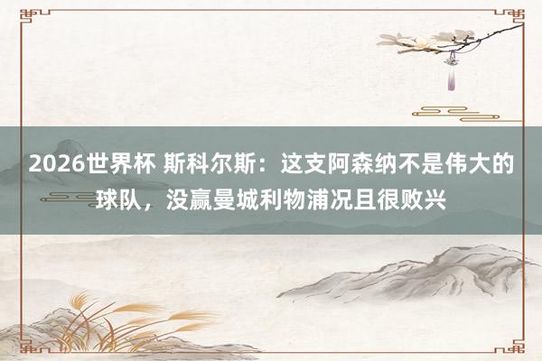 2026世界杯 斯科尔斯：这支阿森纳不是伟大的球队，没赢曼城利物浦况且很败兴