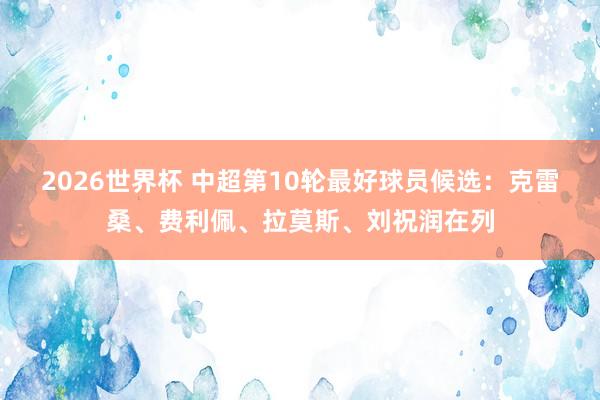 2026世界杯 中超第10轮最好球员候选：克雷桑、费利佩、拉莫斯、刘祝润在列