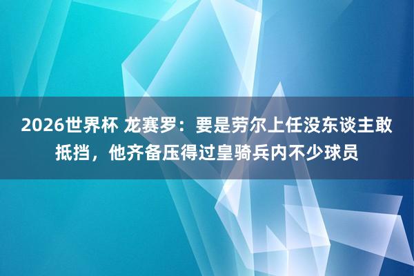 2026世界杯 龙赛罗：要是劳尔上任没东谈主敢抵挡，他齐备压得过皇骑兵内不少球员