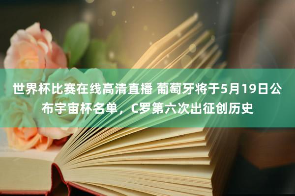 世界杯比赛在线高清直播 葡萄牙将于5月19日公布宇宙杯名单，C罗第六次出征创历史