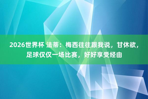 2026世界杯 法蒂：梅西往往跟我说，甘休欲，足球仅仅一场比赛，好好享受经由