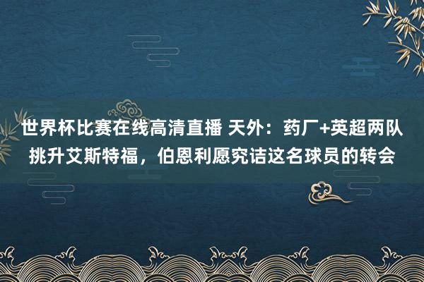 世界杯比赛在线高清直播 天外：药厂+英超两队挑升艾斯特福，伯恩利愿究诘这名球员的转会