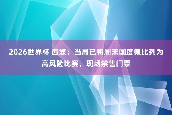 2026世界杯 西媒：当局已将周末国度德比列为高风险比赛，现场禁售门票