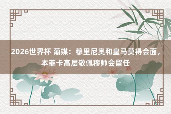 2026世界杯 葡媒：穆里尼奥和皇马莫得会面，本菲卡高层敬佩穆帅会留任