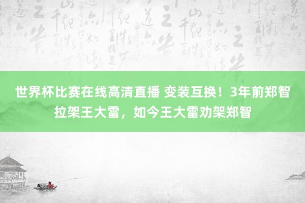世界杯比赛在线高清直播 变装互换！3年前郑智拉架王大雷，如今王大雷劝架郑智
