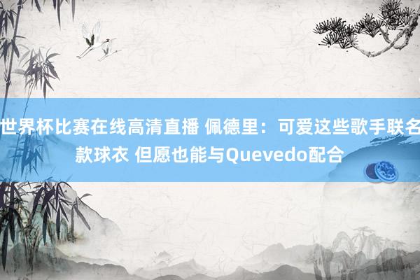 世界杯比赛在线高清直播 佩德里：可爱这些歌手联名款球衣 但愿也能与Quevedo配合