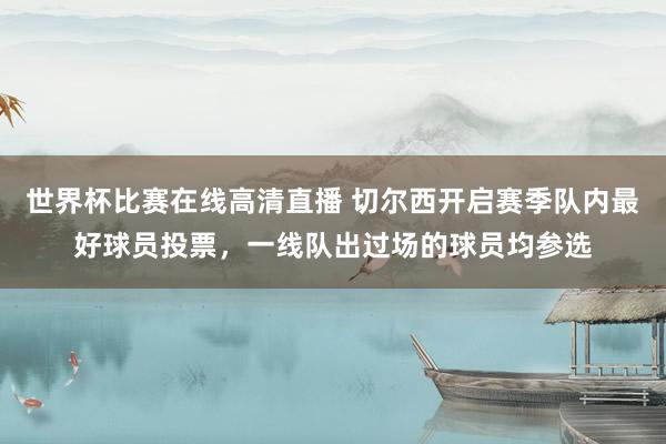 世界杯比赛在线高清直播 切尔西开启赛季队内最好球员投票，一线队出过场的球员均参选