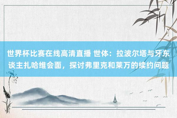 世界杯比赛在线高清直播 世体：拉波尔塔与牙东谈主扎哈维会面，探讨弗里克和莱万的续约问题