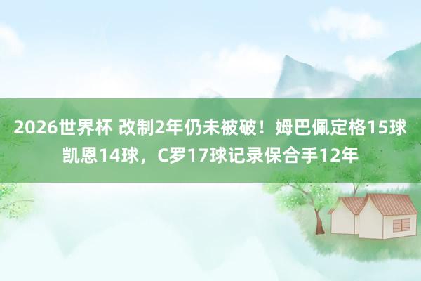 2026世界杯 改制2年仍未被破！姆巴佩定格15球凯恩14球，C罗17球记录保合手12年