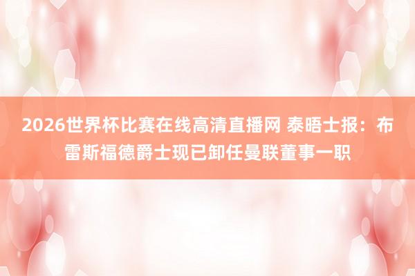 2026世界杯比赛在线高清直播网 泰晤士报：布雷斯福德爵士现已卸任曼联董事一职