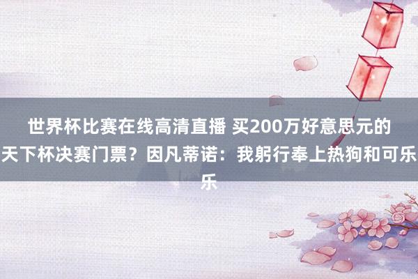 世界杯比赛在线高清直播 买200万好意思元的天下杯决赛门票？因凡蒂诺：我躬行奉上热狗和可乐