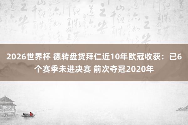 2026世界杯 德转盘货拜仁近10年欧冠收获：已6个赛季未进决赛 前次夺冠2020年