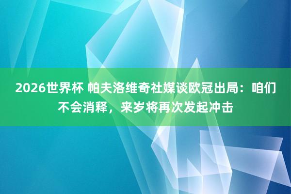 2026世界杯 帕夫洛维奇社媒谈欧冠出局：咱们不会消释，来岁将再次发起冲击