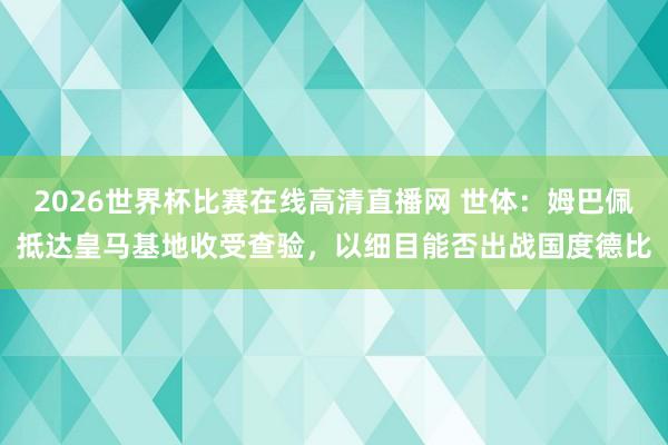 2026世界杯比赛在线高清直播网 世体：姆巴佩抵达皇马基地收受查验，以细目能否出战国度德比