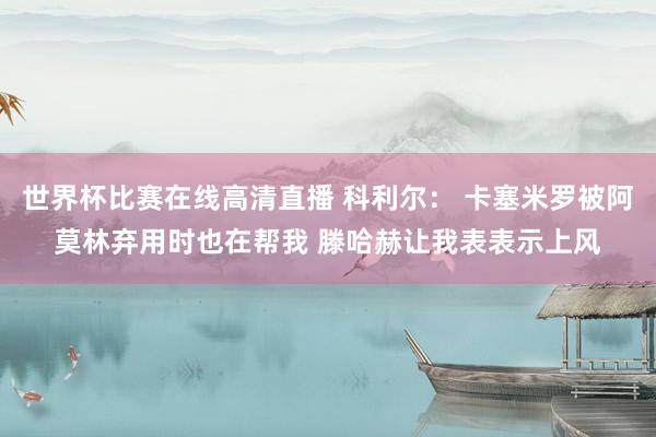 世界杯比赛在线高清直播 科利尔： 卡塞米罗被阿莫林弃用时也在帮我 滕哈赫让我表表示上风