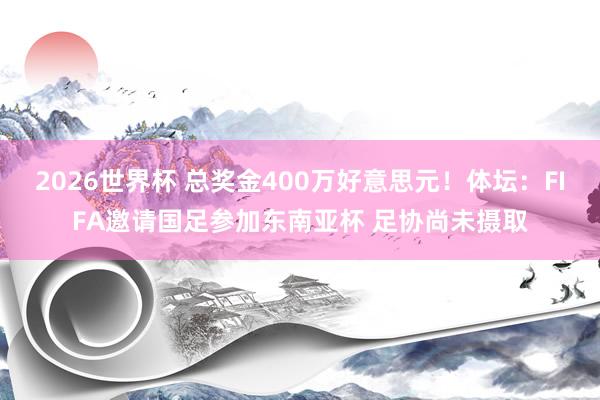 2026世界杯 总奖金400万好意思元！体坛：FIFA邀请国足参加东南亚杯 足协尚未摄取