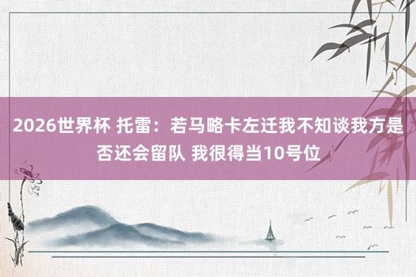 2026世界杯 托雷：若马略卡左迁我不知谈我方是否还会留队 我很得当10号位