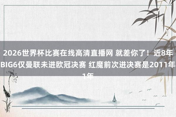 2026世界杯比赛在线高清直播网 就差你了！近8年BIG6仅曼联未进欧冠决赛 红魔前次进决赛是2011年