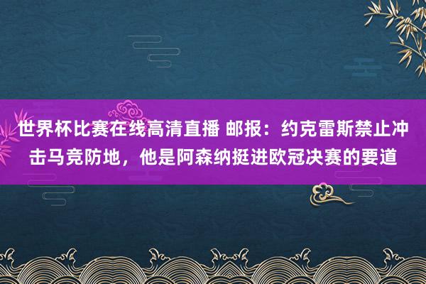 世界杯比赛在线高清直播 邮报：约克雷斯禁止冲击马竞防地，他是阿森纳挺进欧冠决赛的要道