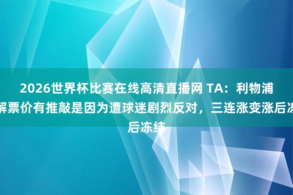 2026世界杯比赛在线高清直播网 TA：利物浦调解票价有推敲是因为遭球迷剧烈反对，三连涨变涨后冻结