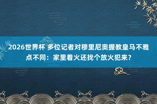 2026世界杯 多位记者对穆里尼奥握教皇马不雅点不同：家里着火还找个放火犯来？