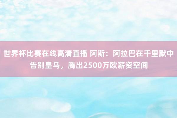 世界杯比赛在线高清直播 阿斯：阿拉巴在千里默中告别皇马，腾出2500万欧薪资空间