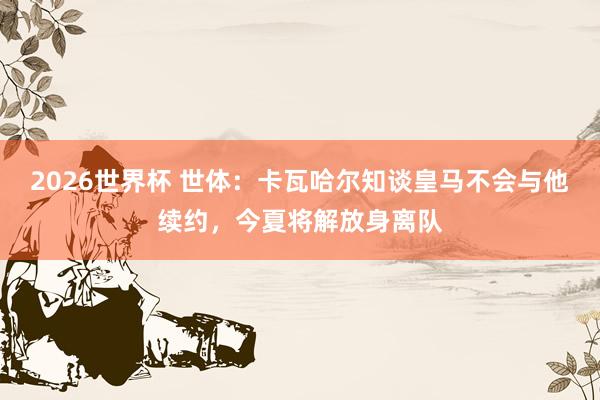2026世界杯 世体：卡瓦哈尔知谈皇马不会与他续约，今夏将解放身离队