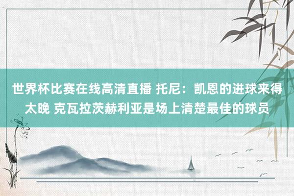 世界杯比赛在线高清直播 托尼：凯恩的进球来得太晚 克瓦拉茨赫利亚是场上清楚最佳的球员