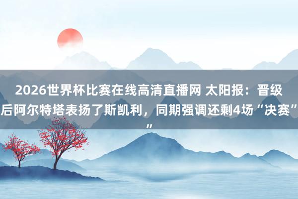 2026世界杯比赛在线高清直播网 太阳报：晋级后阿尔特塔表扬了斯凯利，同期强调还剩4场“决赛”
