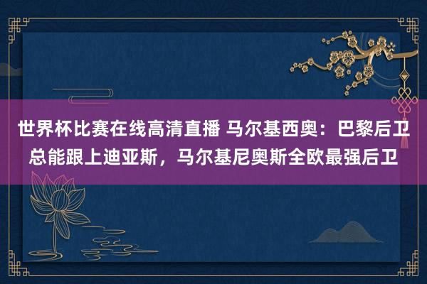 世界杯比赛在线高清直播 马尔基西奥：巴黎后卫总能跟上迪亚斯，马尔基尼奥斯全欧最强后卫